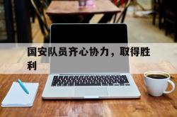 开云体育在线入口-关于国安队员齐心协力，取得胜利的信息