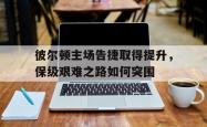 开云体育中国官方-彼尔顿主场告捷取得提升，保级艰难之路如何突围的简单介绍