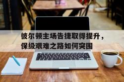 开云体育中国官方-彼尔顿主场告捷取得提升，保级艰难之路如何突围的简单介绍