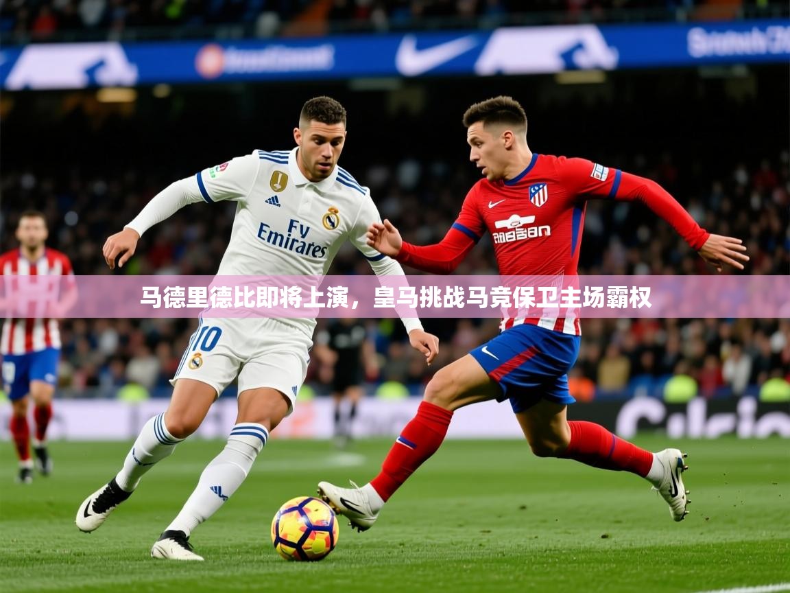 2025开云体育app官网入口马德里德比即将上演，皇马挑战马竞保卫主场霸权  第4张
