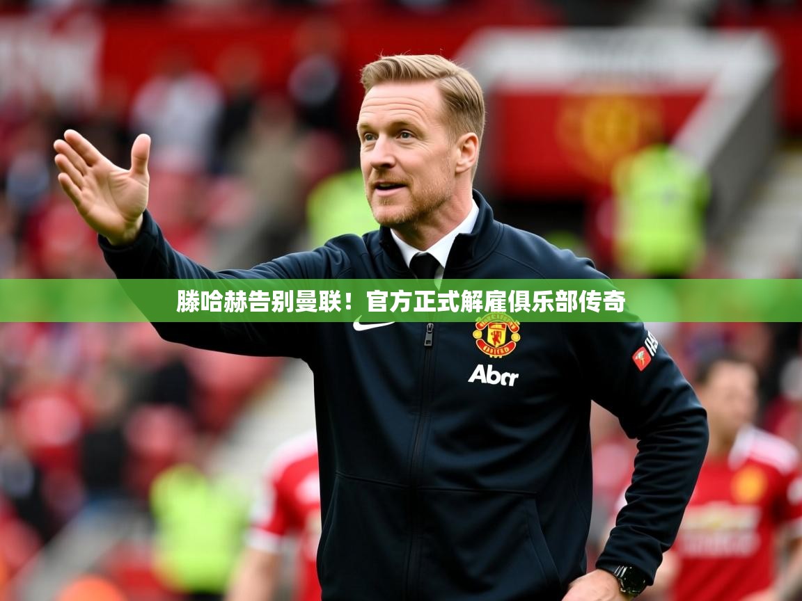 2025开云体育app登录入口滕哈赫告别曼联！官方正式解雇俱乐部传奇  第2张