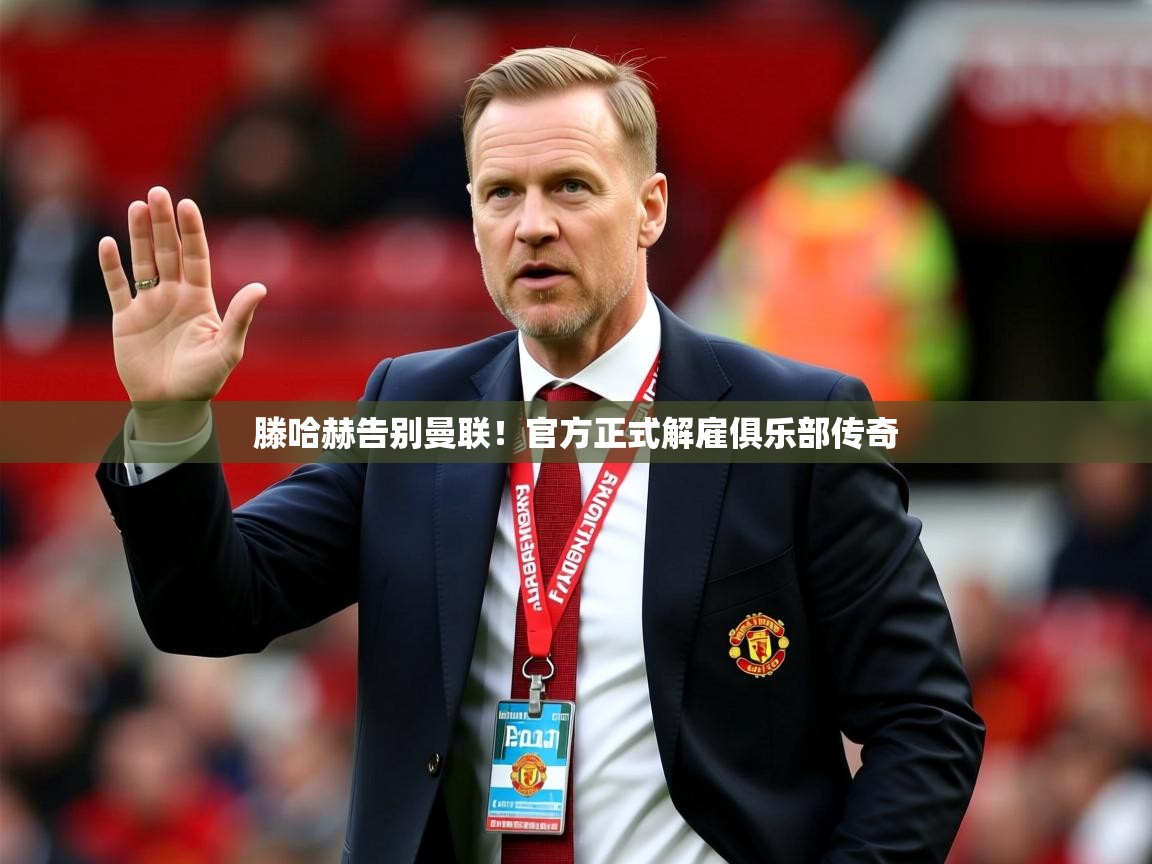 2025开云体育app登录入口滕哈赫告别曼联！官方正式解雇俱乐部传奇  第1张