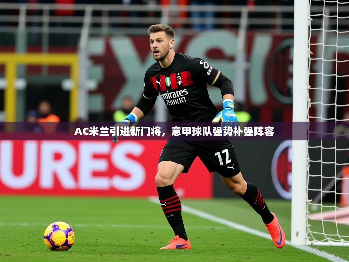 2025开云体育注册11AC米兰引进新门将，意甲球队强势补强阵容  第1张