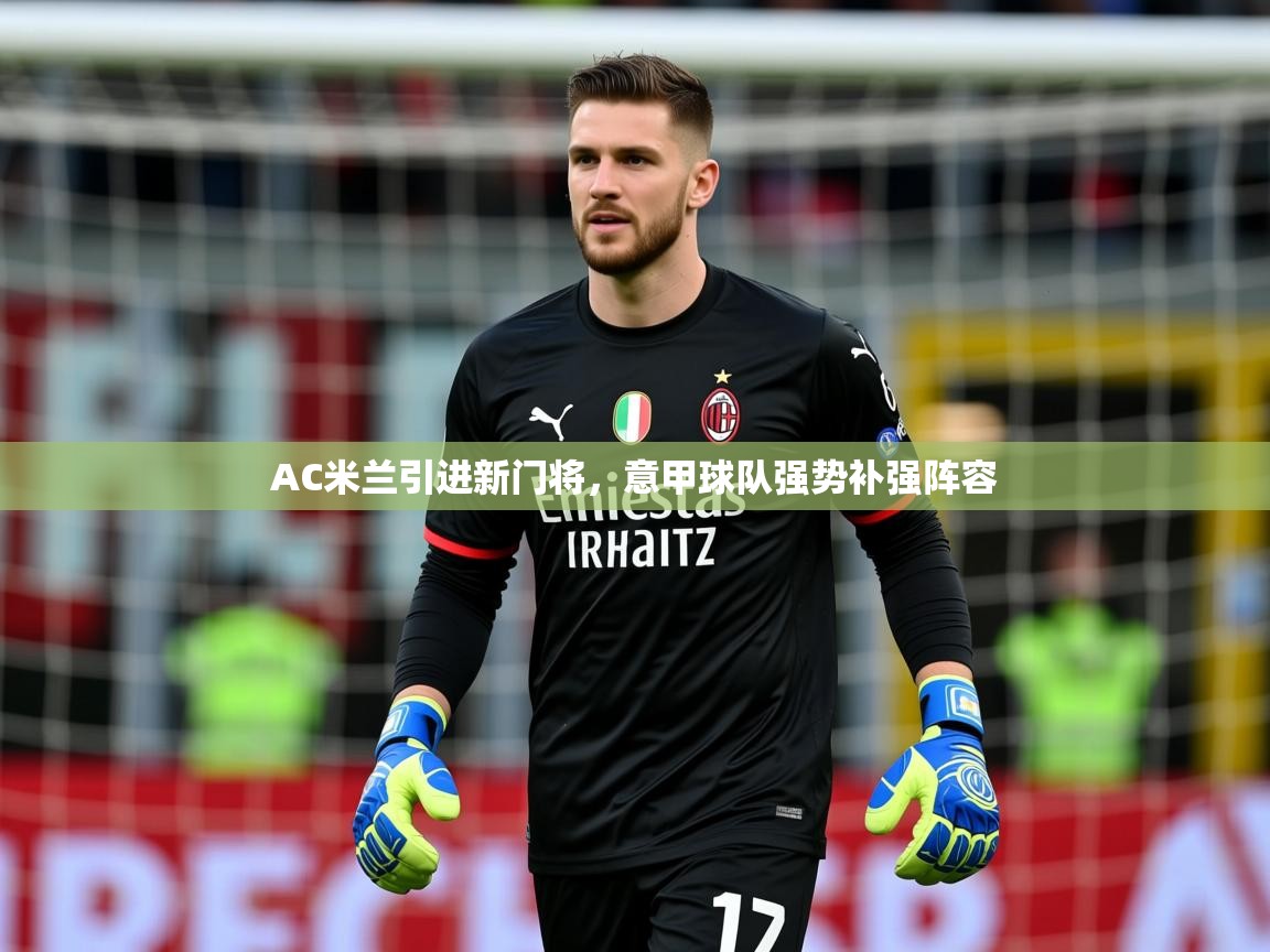 2025开云体育注册11AC米兰引进新门将，意甲球队强势补强阵容  第2张