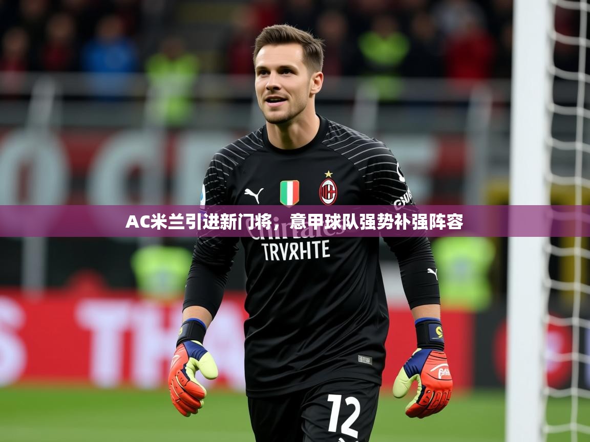 2025开云体育注册11AC米兰引进新门将，意甲球队强势补强阵容  第3张