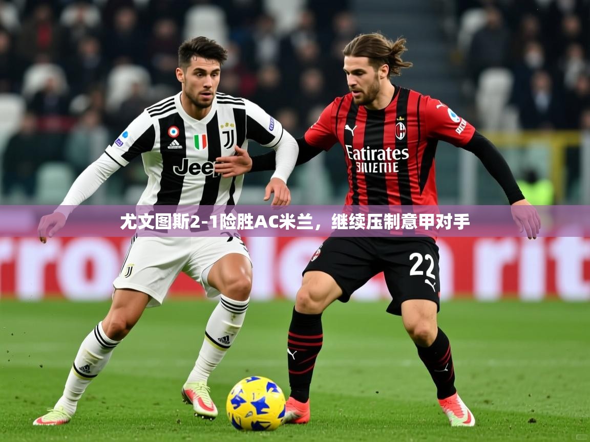 2025开云体育注册11尤文图斯2-1险胜AC米兰，继续压制意甲对手  第3张