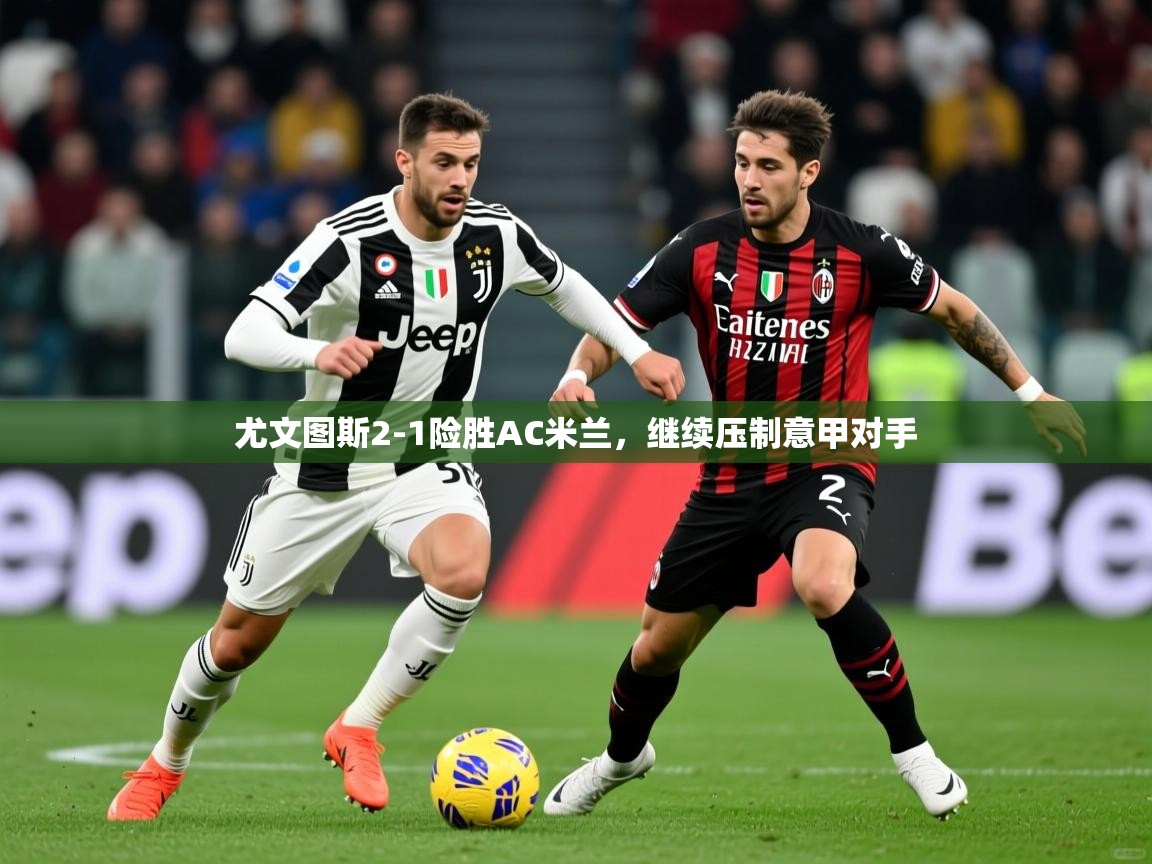 2025开云体育注册11尤文图斯2-1险胜AC米兰，继续压制意甲对手  第4张