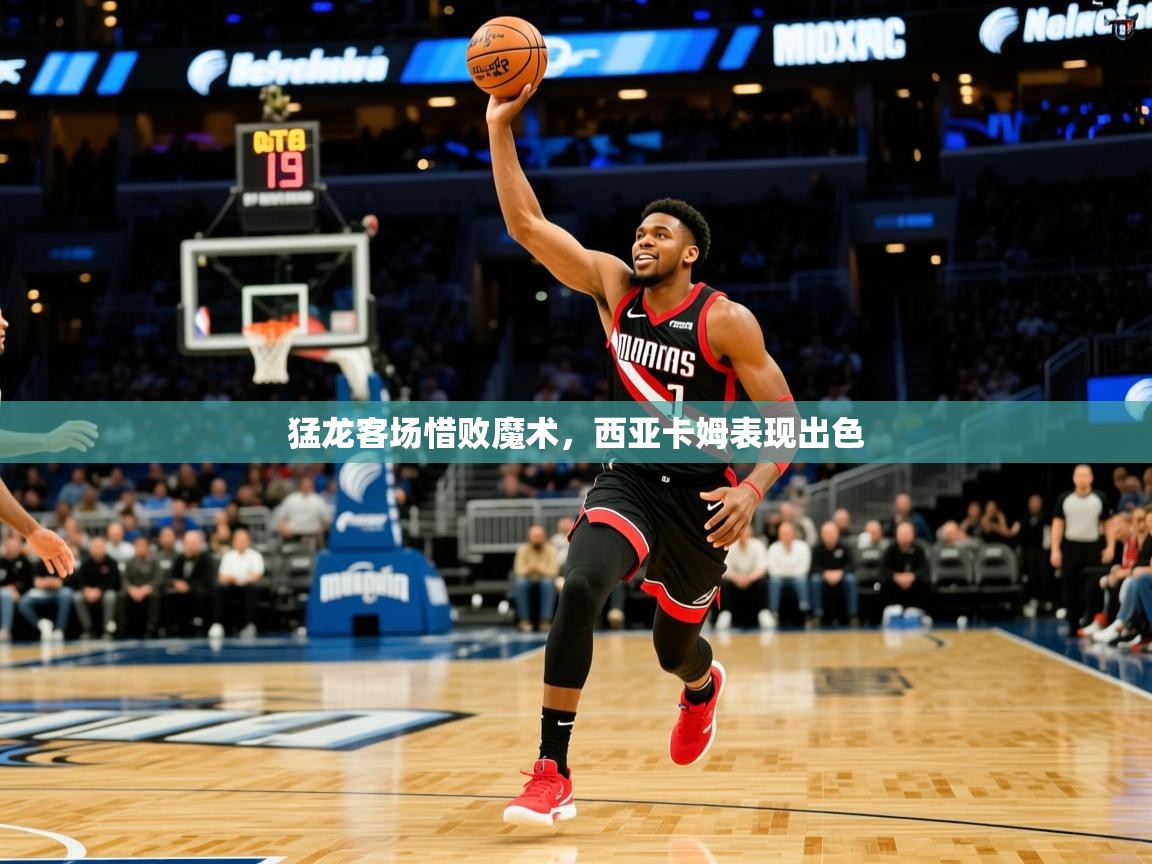 2025开云体育app官网入口猛龙客场惜败魔术，西亚卡姆表现出色  第2张