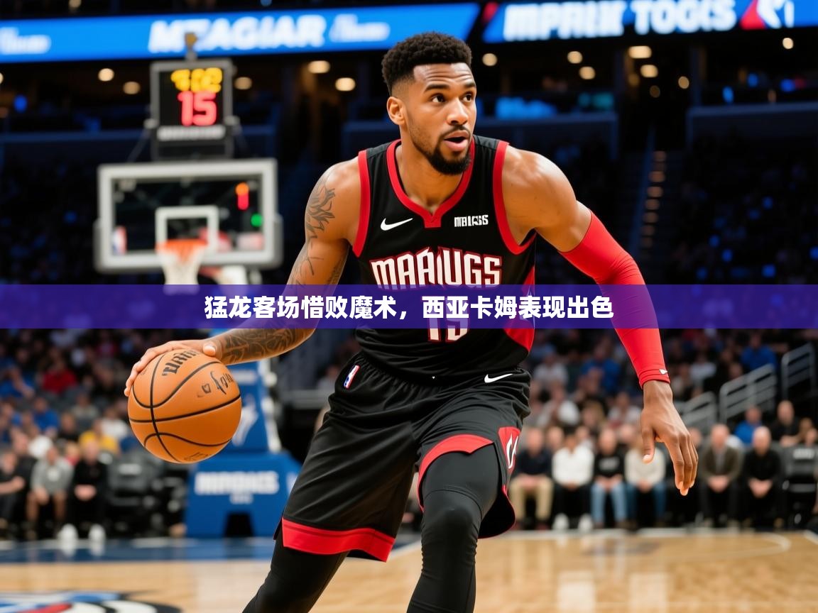 2025开云体育app官网入口猛龙客场惜败魔术，西亚卡姆表现出色  第3张