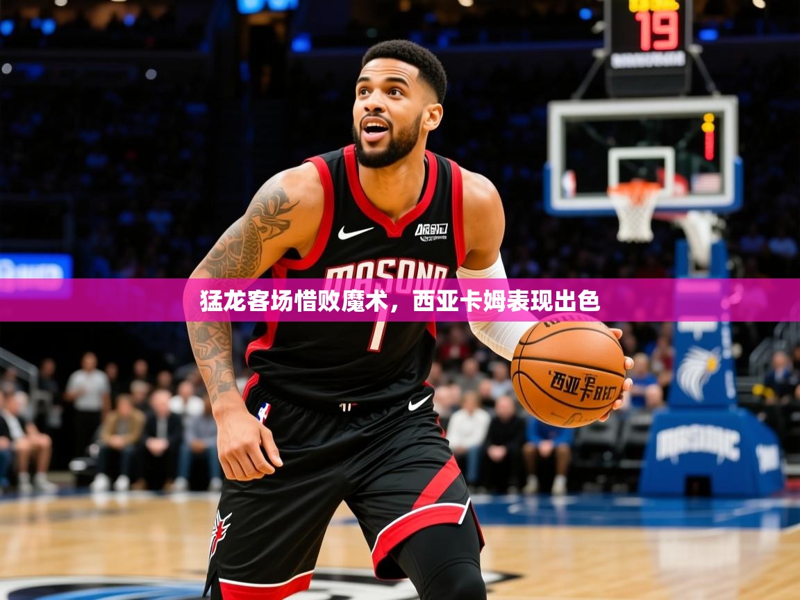 2025开云体育app官网入口猛龙客场惜败魔术，西亚卡姆表现出色  第4张