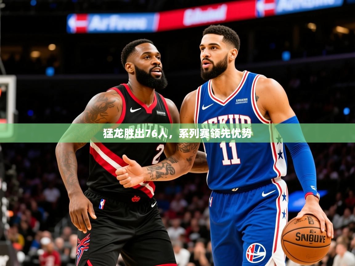 2025开云体育app网页版入口猛龙胜出76人，系列赛领先优势  第1张