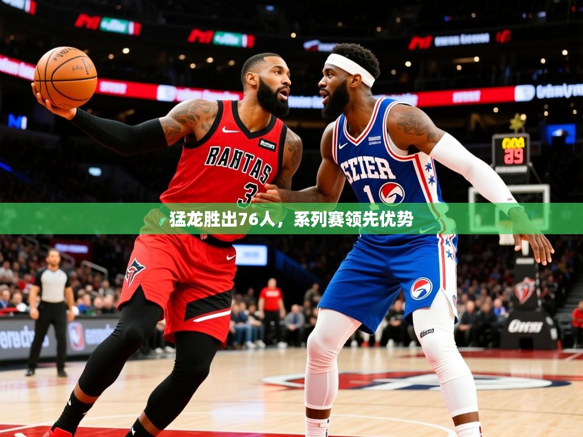2025开云体育app网页版入口猛龙胜出76人，系列赛领先优势  第2张