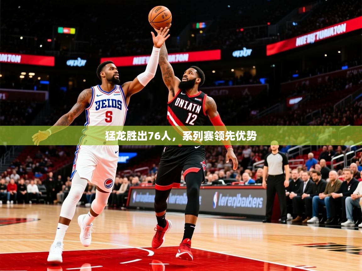 2025开云体育app网页版入口猛龙胜出76人，系列赛领先优势  第3张