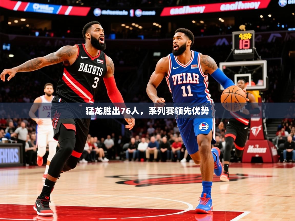 2025开云体育app网页版入口猛龙胜出76人，系列赛领先优势  第4张