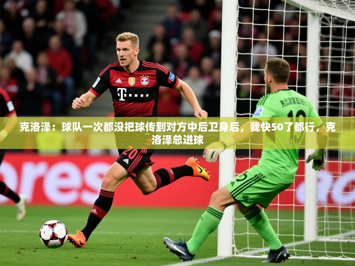 2025开运体育入口克洛泽：球队一次都没把球传到对方中后卫身后，我快50了都行，克洛泽总进球  第1张