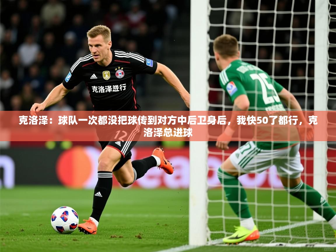 2025开运体育入口克洛泽：球队一次都没把球传到对方中后卫身后，我快50了都行，克洛泽总进球  第2张