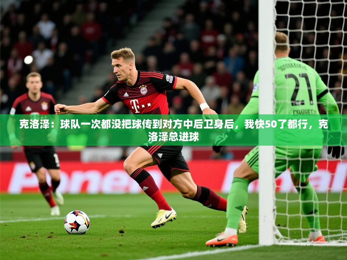 2025开运体育入口克洛泽：球队一次都没把球传到对方中后卫身后，我快50了都行，克洛泽总进球  第3张
