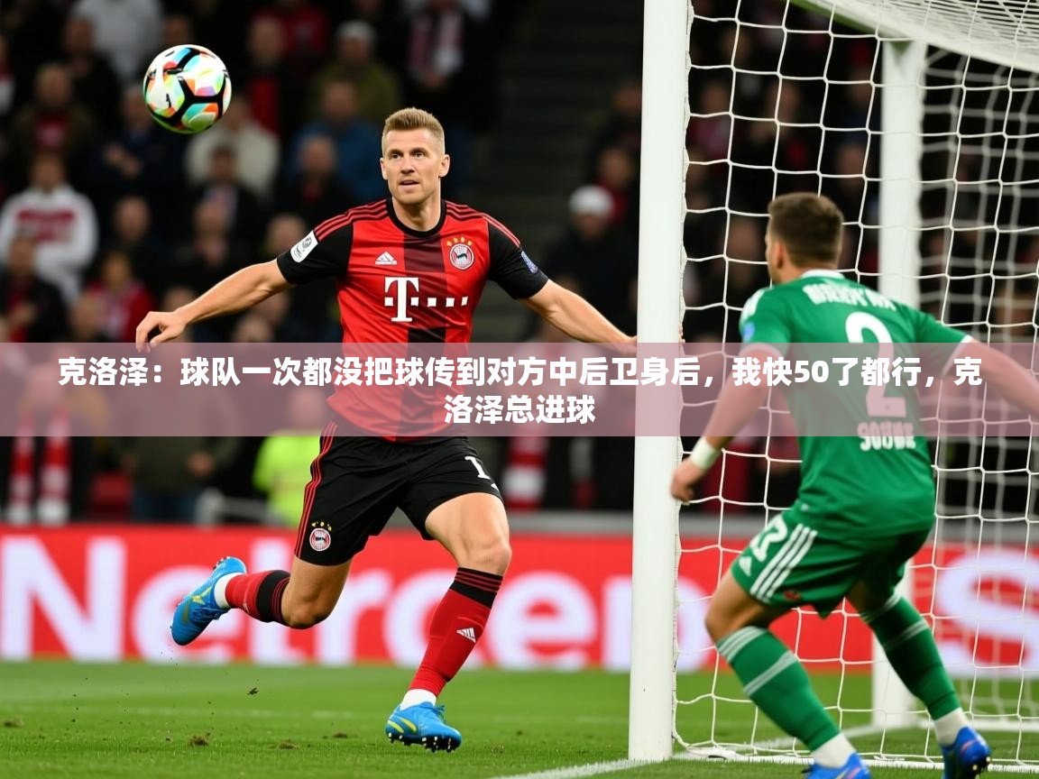 2025开运体育入口克洛泽：球队一次都没把球传到对方中后卫身后，我快50了都行，克洛泽总进球  第4张