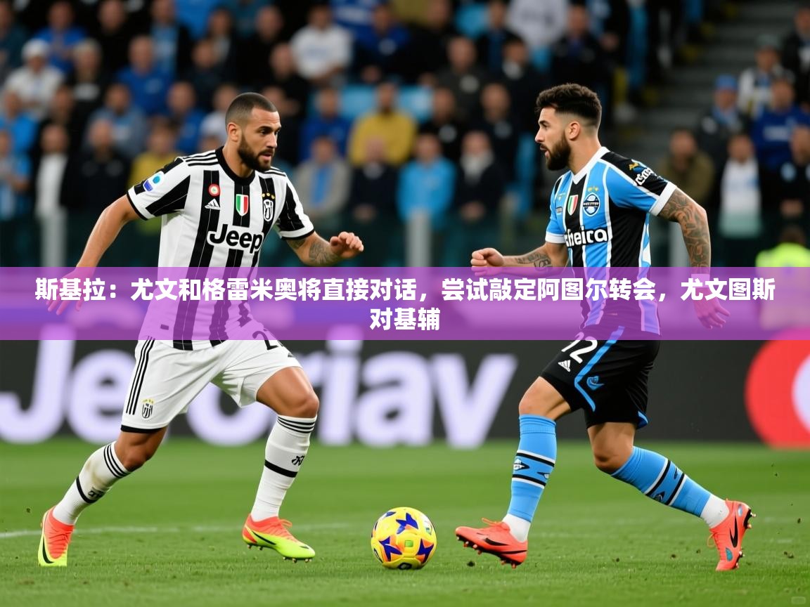 2025开云体育注册下载斯基拉：尤文和格雷米奥将直接对话，尝试敲定阿图尔转会，尤文图斯对基辅  第1张