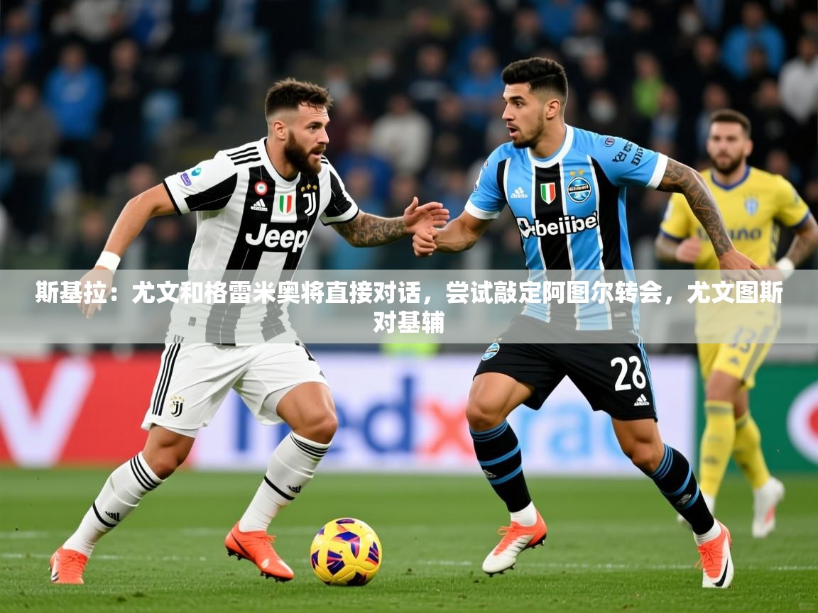 2025开云体育注册下载斯基拉：尤文和格雷米奥将直接对话，尝试敲定阿图尔转会，尤文图斯对基辅  第2张