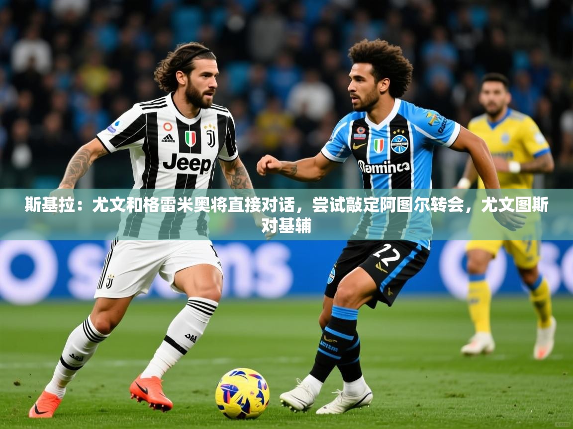 2025开云体育注册下载斯基拉：尤文和格雷米奥将直接对话，尝试敲定阿图尔转会，尤文图斯对基辅  第3张