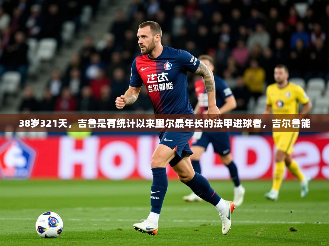 2025开云体育app官网入口38岁321天，吉鲁是有统计以来里尔最年长的法甲进球者，吉尔鲁能  第1张