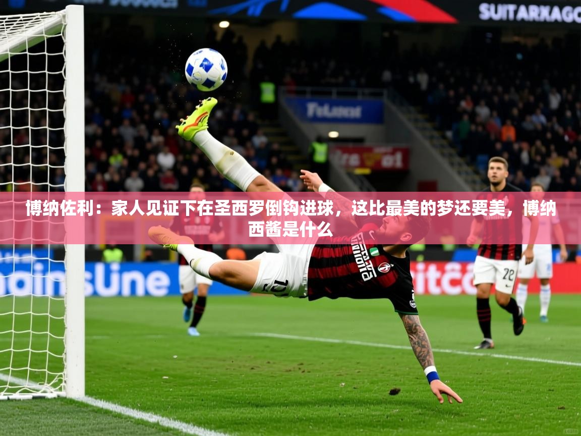 2025云开体育官方网站登录博纳佐利：家人见证下在圣西罗倒钩进球，这比最美的梦还要美，博纳西酱是什么  第1张