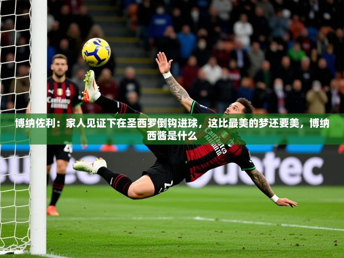 2025云开体育官方网站登录博纳佐利：家人见证下在圣西罗倒钩进球，这比最美的梦还要美，博纳西酱是什么  第2张