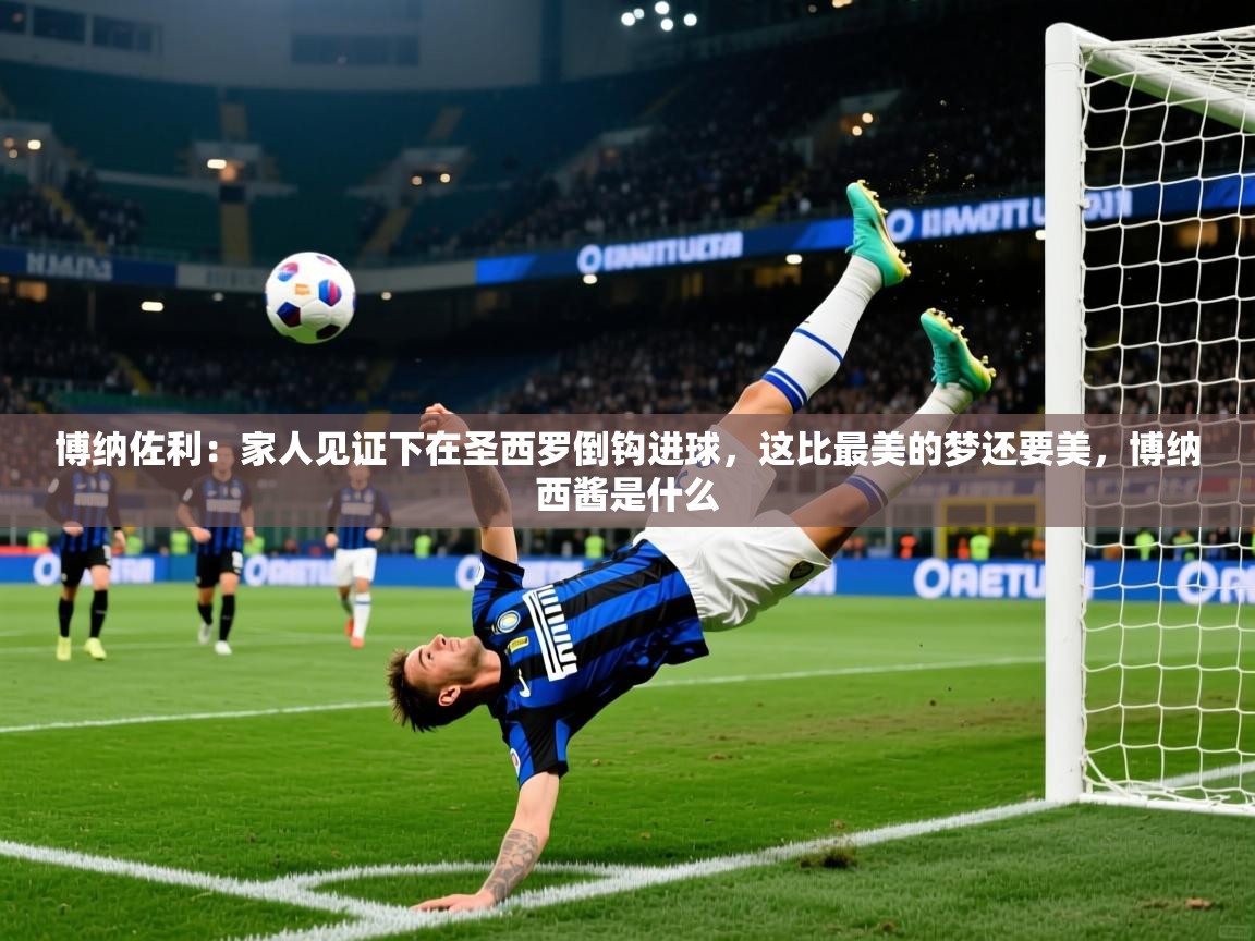2025云开体育官方网站登录博纳佐利：家人见证下在圣西罗倒钩进球，这比最美的梦还要美，博纳西酱是什么  第4张
