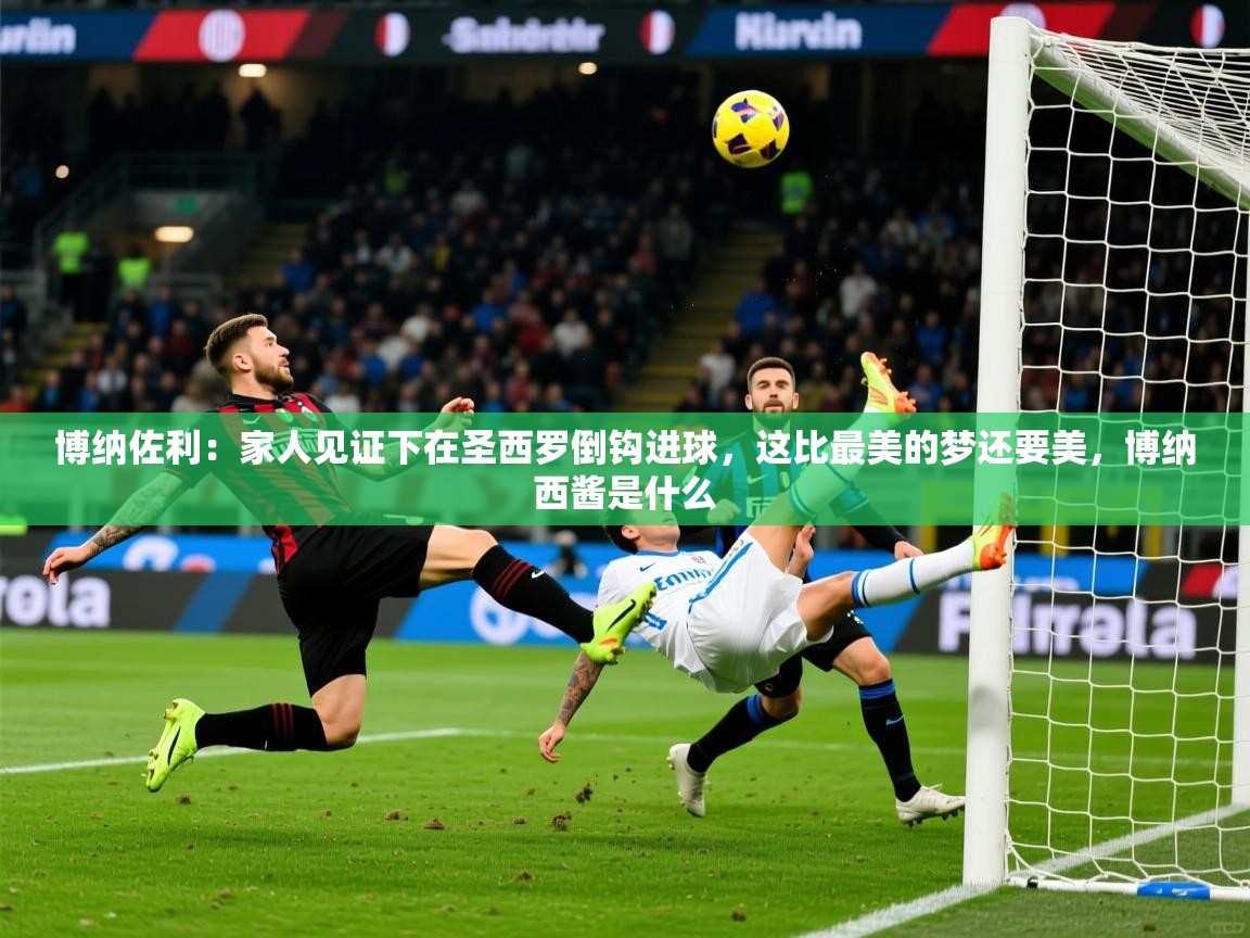 2025云开体育官方网站登录博纳佐利：家人见证下在圣西罗倒钩进球，这比最美的梦还要美，博纳西酱是什么  第3张