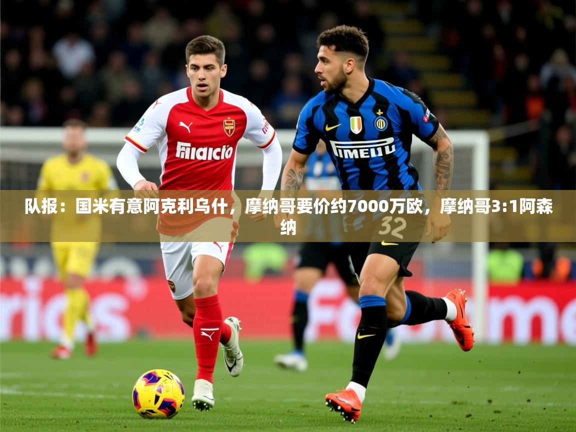 2025云开体育官方网站登录队报：国米有意阿克利乌什，摩纳哥要价约7000万欧，摩纳哥3:1阿森纳  第2张