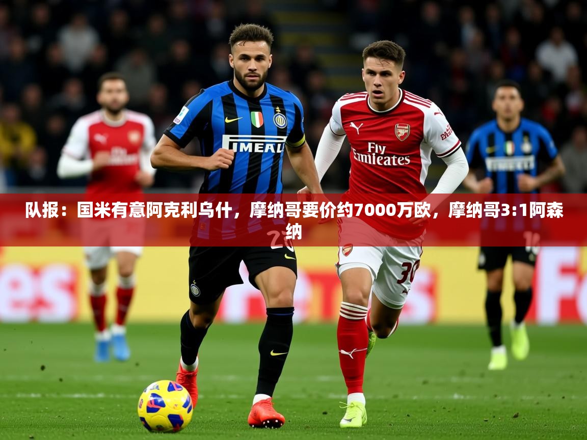 2025云开体育官方网站登录队报：国米有意阿克利乌什，摩纳哥要价约7000万欧，摩纳哥3:1阿森纳  第4张