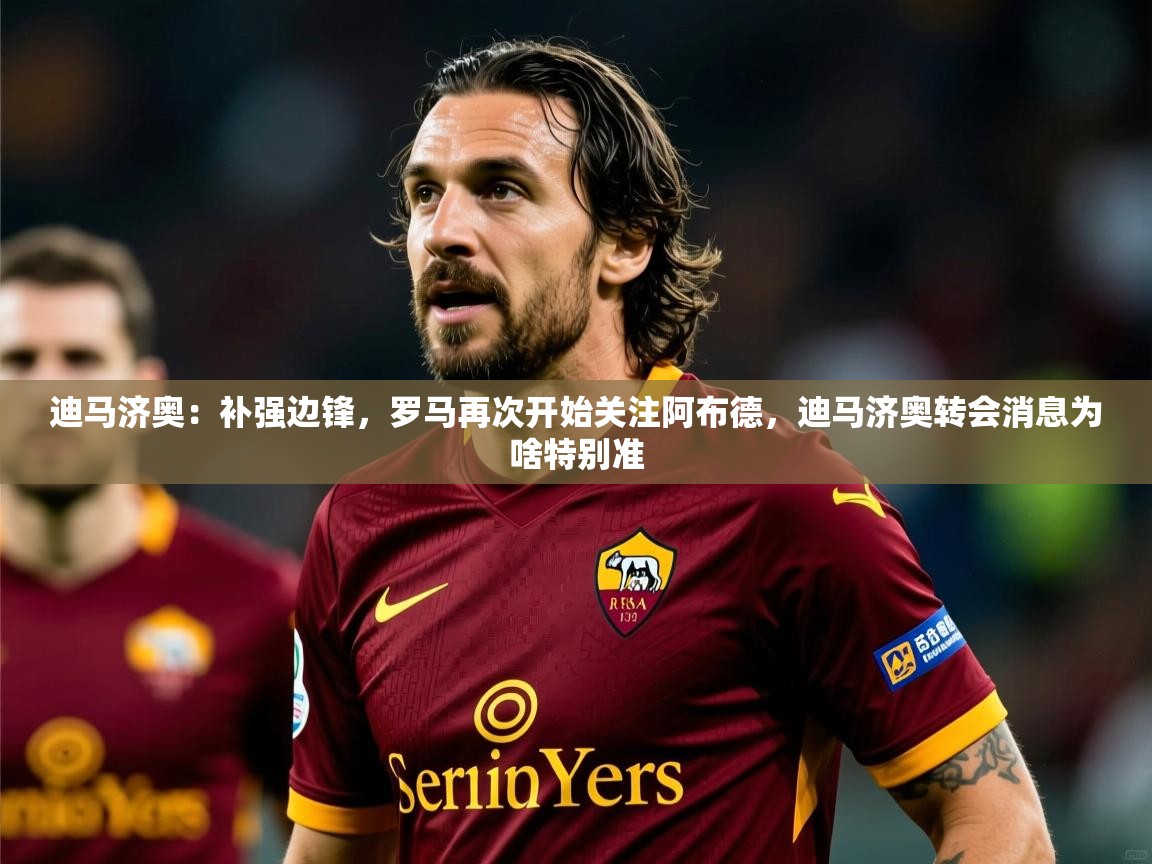 2025云开体育官方网站登录迪马济奥：补强边锋，罗马再次开始关注阿布德，迪马济奥转会消息为啥特别准  第4张