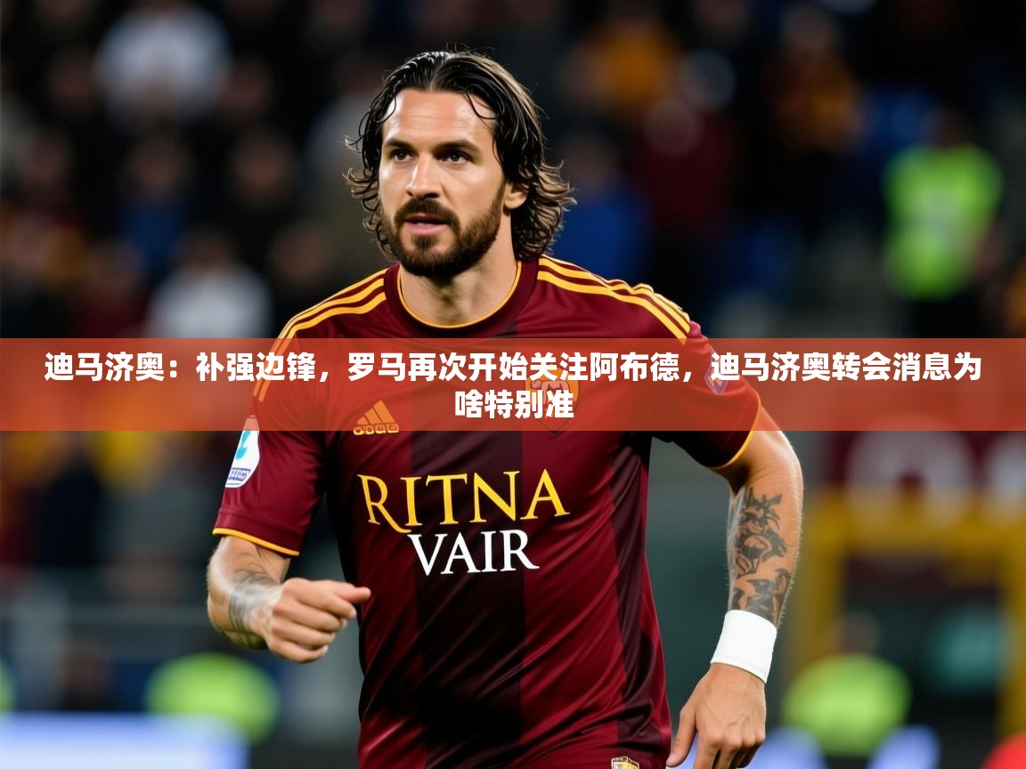 2025云开体育官方网站登录迪马济奥：补强边锋，罗马再次开始关注阿布德，迪马济奥转会消息为啥特别准  第3张