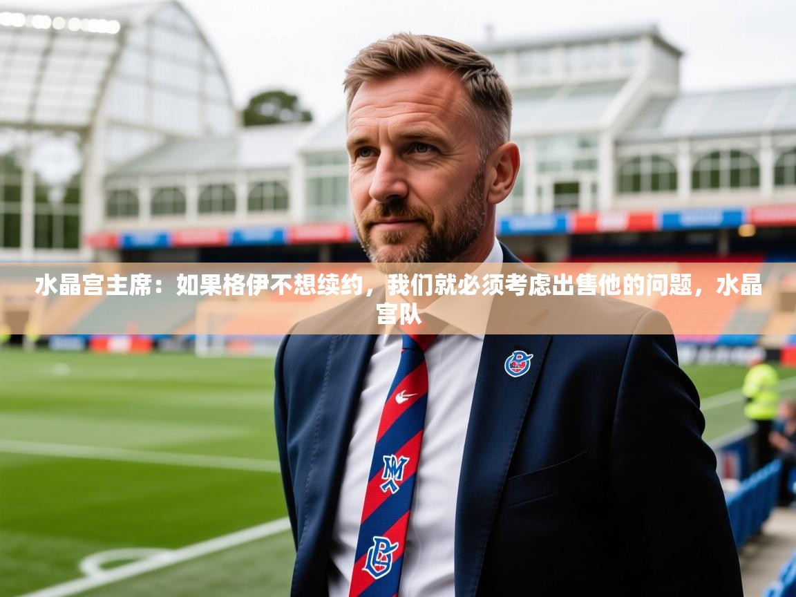 2025云开体育app官网入口网页版水晶宫主席：如果格伊不想续约，我们就必须考虑出售他的问题，水晶宫队  第1张