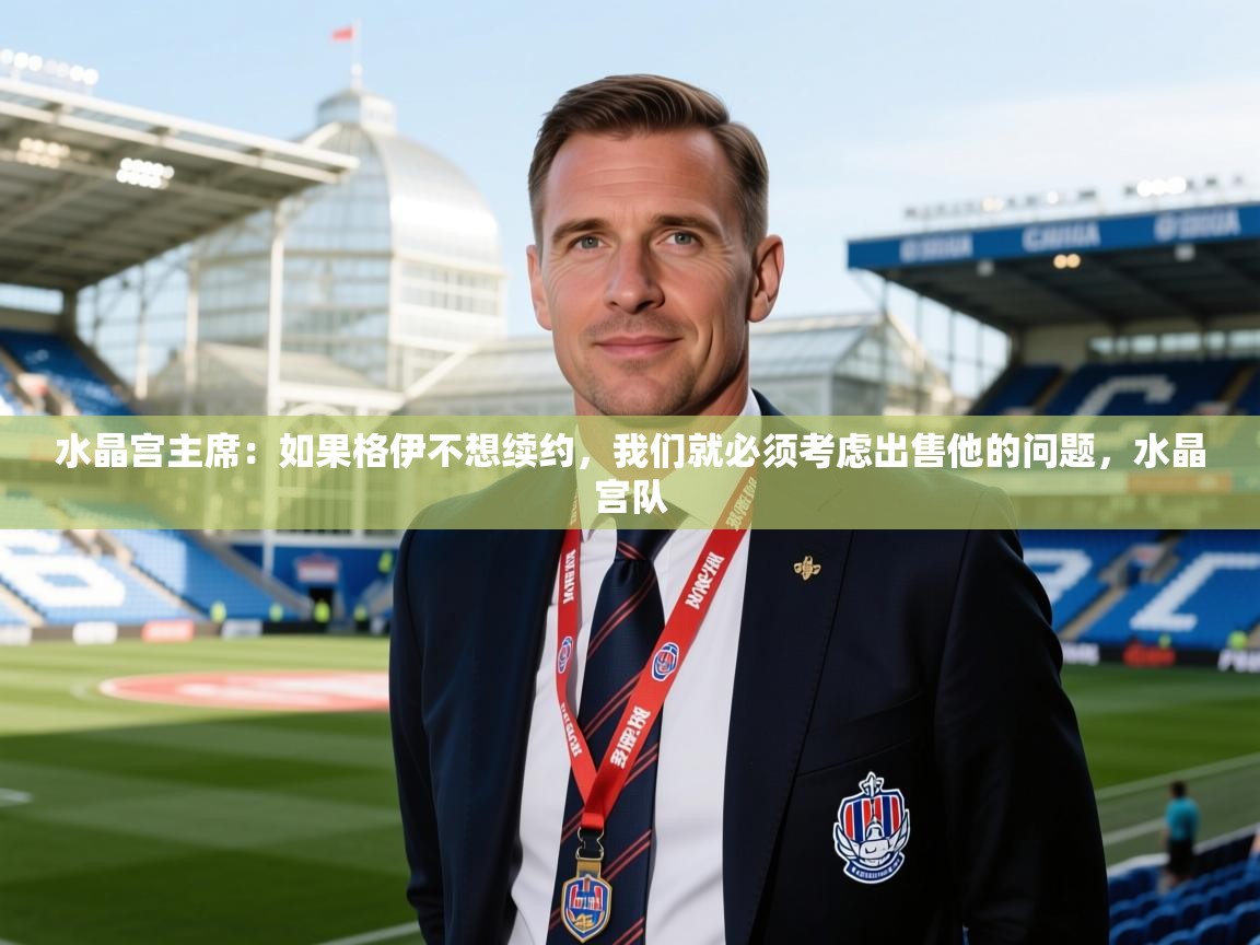2025云开体育app官网入口网页版水晶宫主席：如果格伊不想续约，我们就必须考虑出售他的问题，水晶宫队  第2张