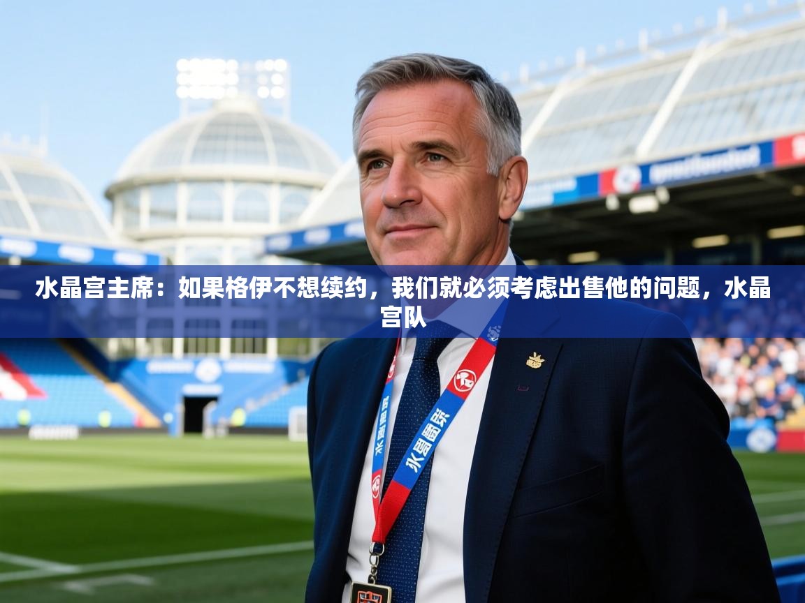 2025云开体育app官网入口网页版水晶宫主席：如果格伊不想续约，我们就必须考虑出售他的问题，水晶宫队  第3张