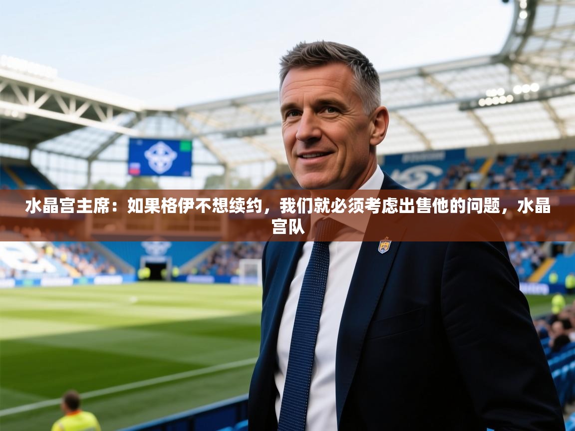 2025云开体育app官网入口网页版水晶宫主席：如果格伊不想续约，我们就必须考虑出售他的问题，水晶宫队  第4张
