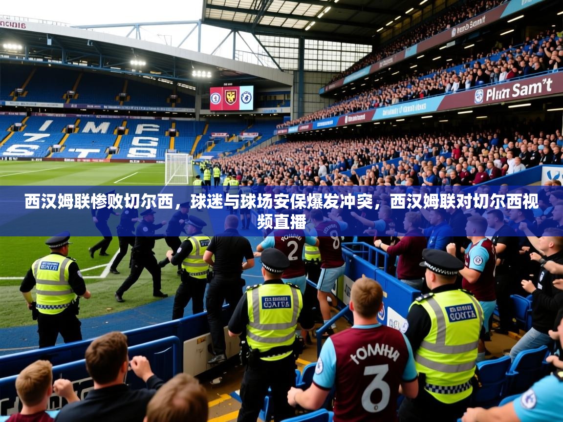 2025开云体育注册下载西汉姆联惨败切尔西，球迷与球场安保爆发冲突，西汉姆联对切尔西视频直播  第2张