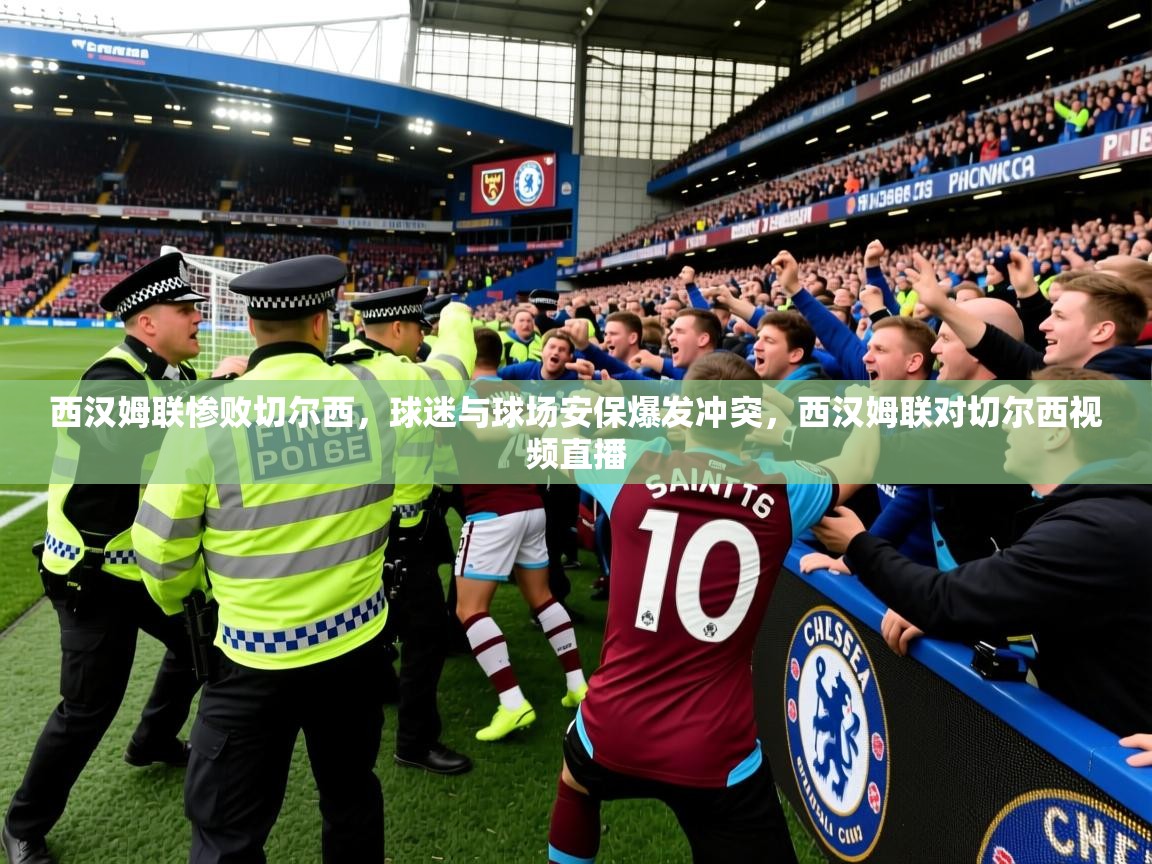 2025开云体育注册下载西汉姆联惨败切尔西，球迷与球场安保爆发冲突，西汉姆联对切尔西视频直播  第4张