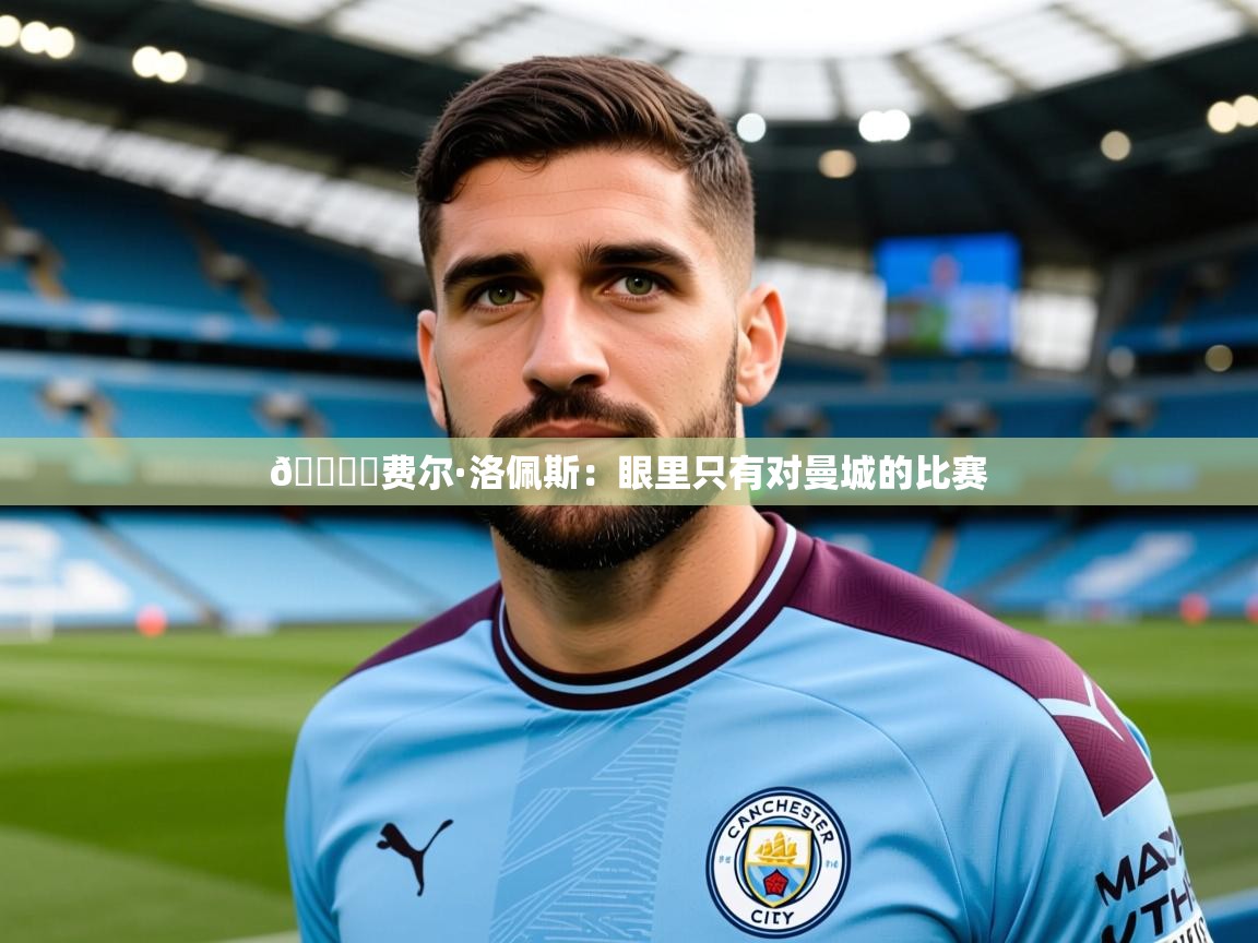 2025开云体育注册app🎙️费尔·洛佩斯：眼里只有对曼城的比赛  第1张