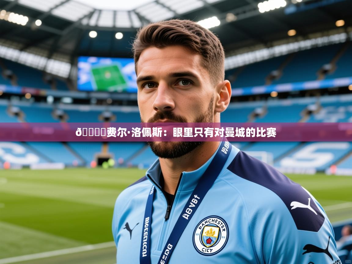 2025开云体育注册app🎙️费尔·洛佩斯：眼里只有对曼城的比赛  第2张