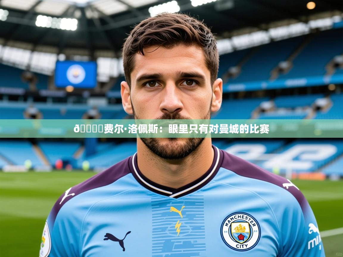 2025开云体育注册app🎙️费尔·洛佩斯：眼里只有对曼城的比赛  第4张