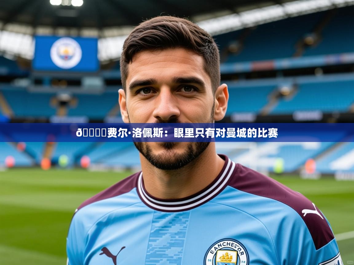 2025开云体育注册app🎙️费尔·洛佩斯：眼里只有对曼城的比赛  第3张