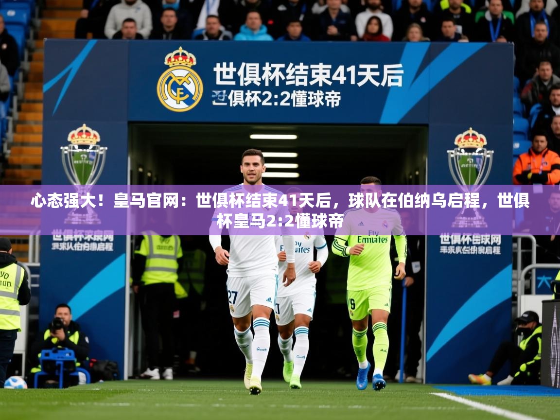 2025kaiyun体育入口心态强大!皇马官网:世俱杯结束41天后,球队在伯纳乌启程,世俱杯皇马2:2懂球帝 第4张