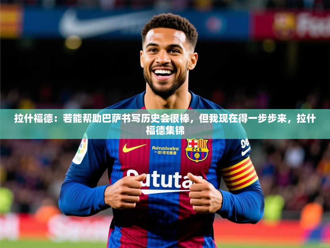 2025云开体育app网页版入口拉什福德：若能帮助巴萨书写历史会很棒，但我现在得一步步来，拉什福德集锦  第1张