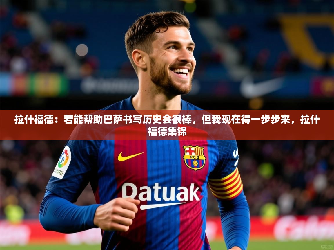 2025云开体育app网页版入口拉什福德：若能帮助巴萨书写历史会很棒，但我现在得一步步来，拉什福德集锦  第2张