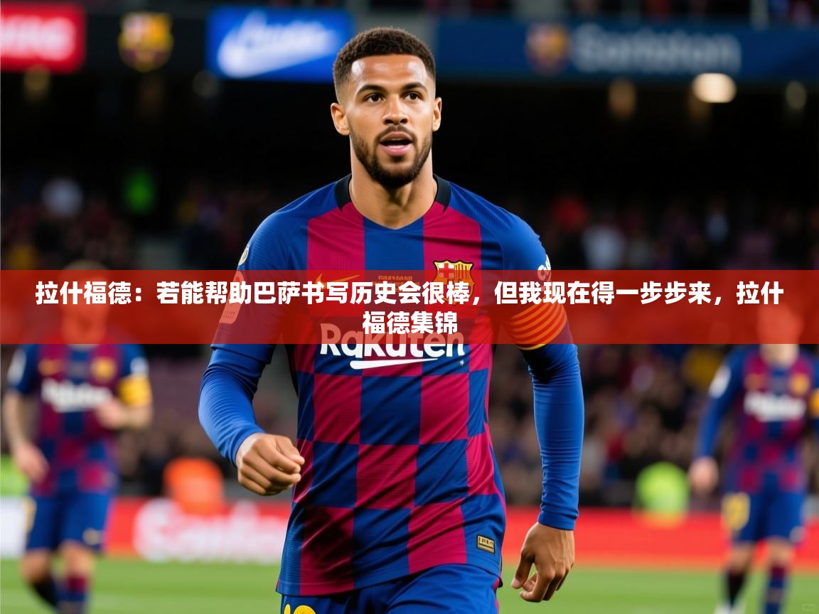 2025云开体育app网页版入口拉什福德：若能帮助巴萨书写历史会很棒，但我现在得一步步来，拉什福德集锦  第3张