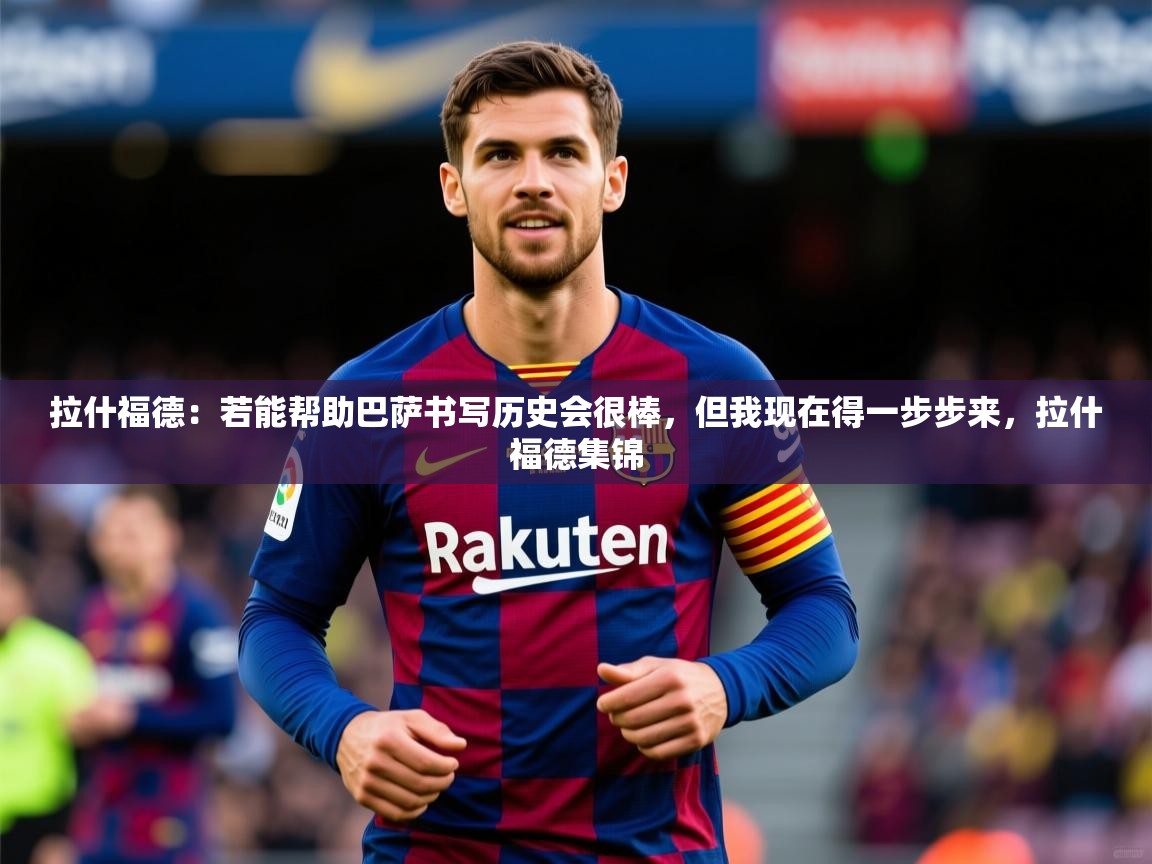 2025云开体育app网页版入口拉什福德：若能帮助巴萨书写历史会很棒，但我现在得一步步来，拉什福德集锦  第4张