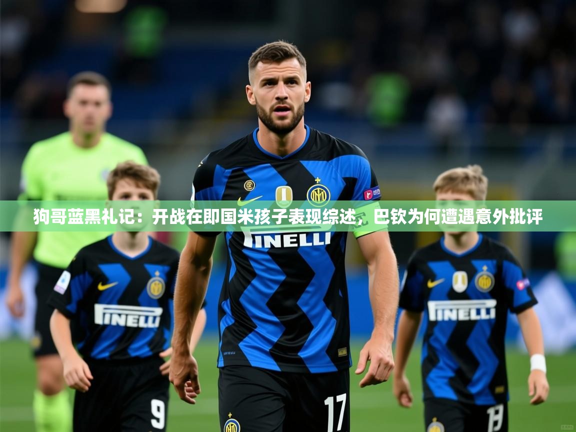 2025开云体育app网页版入口狗哥蓝黑礼记：开战在即国米孩子表现综述，巴钦为何遭遇意外批评  第3张